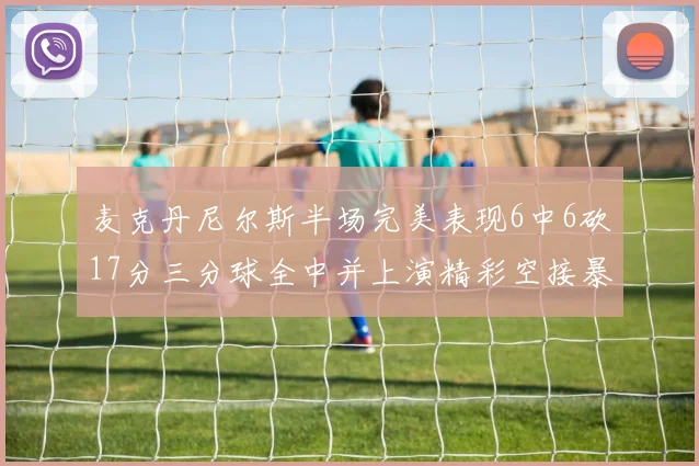 麦克丹尼尔斯半场完美表现6中6砍17分三分球全中并上演精彩空接暴扣