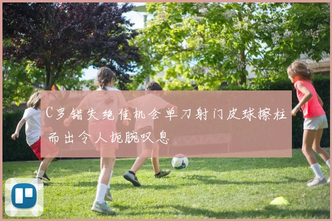 C罗错失绝佳机会单刀射门皮球擦柱而出令人扼腕叹息
