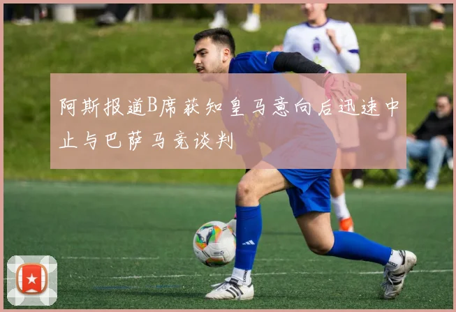 阿斯报道B席获知皇马意向后迅速中止与巴萨马竞谈判