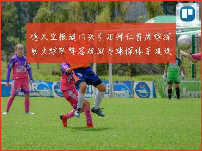 德天空报道门兴引进拜仁首席球探助力球队阵容规划与球探体系建设