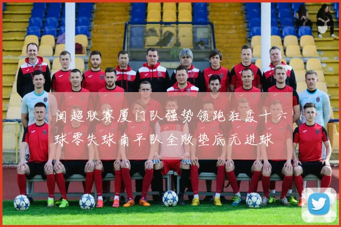 闽超联赛厦门队强势领跑狂轰十六球零失球南平队全败垫底无进球
