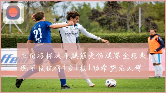 杰伦格林次节腿筋受伤退赛全场表现不佳仅得4分1板1助希望无大碍
