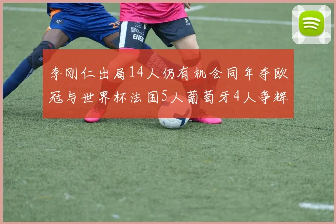 李刚仁出局14人仍有机会同年夺欧冠与世界杯法国5人葡萄牙4人争辉