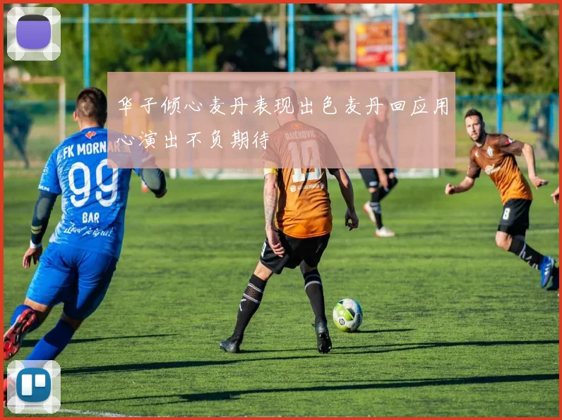 华子倾心麦丹表现出色麦丹回应用心演出不负期待