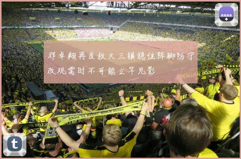 邓卓翔再度救火三镇稳住阵脚防守改观需时不可能立竿见影