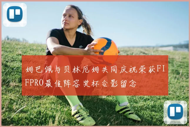 姆巴佩与贝林厄姆共同庆祝荣获FIFPRO最佳阵容奖杯合影留念