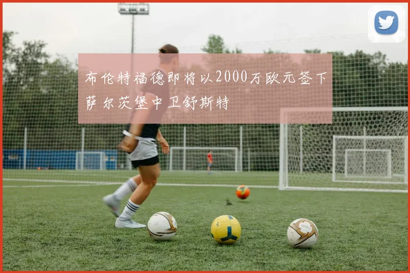布伦特福德即将以2000万欧元签下萨尔茨堡中卫舒斯特