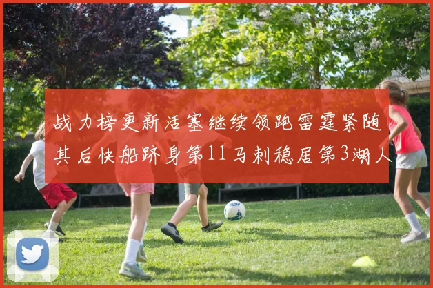 战力榜更新活塞继续领跑雷霆紧随其后快船跻身第11马刺稳居第3湖人排名第13