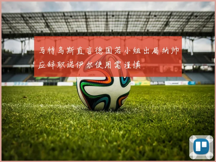 马特乌斯直言德国若小组出局纳帅应辞职诺伊尔使用需谨慎