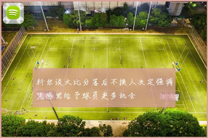 科尔谈大比分落后不换人决定强调凭感觉给予球员更多机会