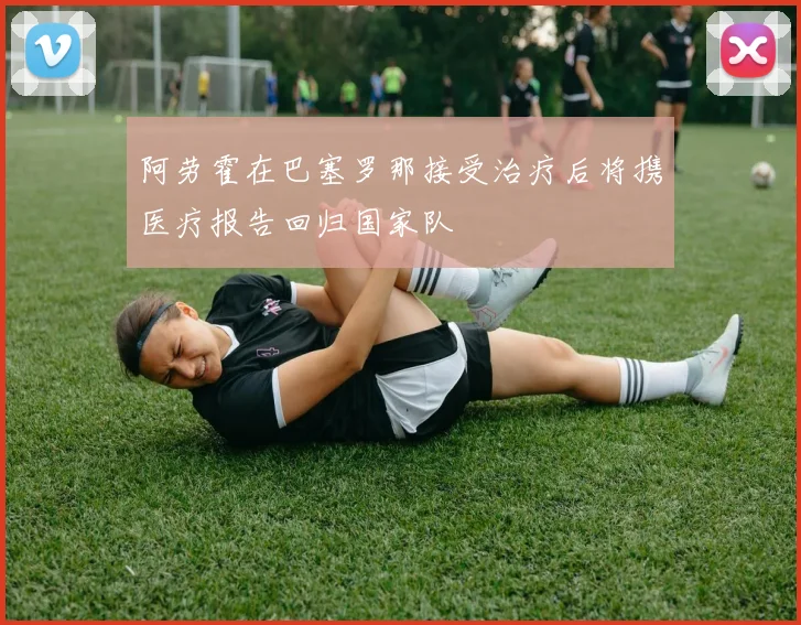 阿劳霍在巴塞罗那接受治疗后将携医疗报告回归国家队