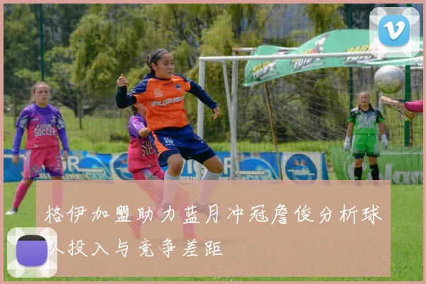格伊加盟助力蓝月冲冠詹俊分析球队投入与竞争差距
