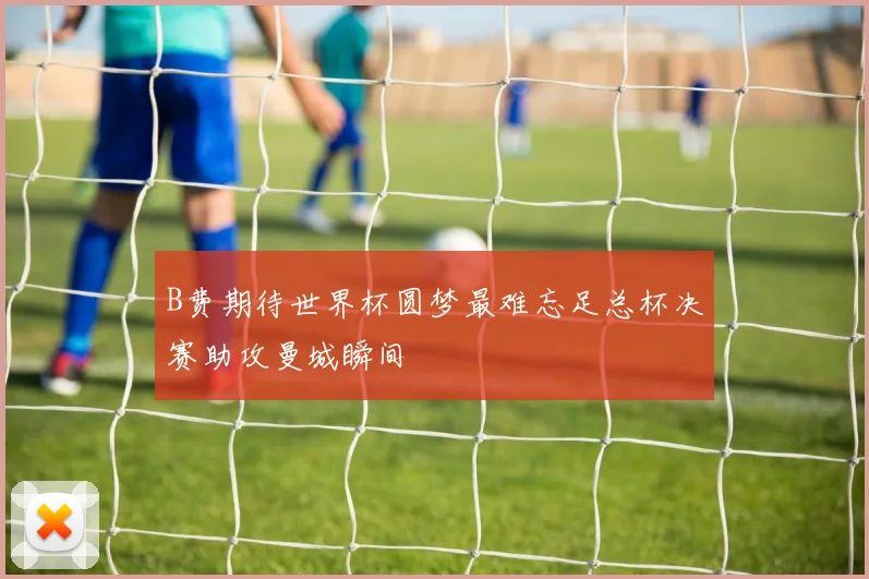 B费期待世界杯圆梦最难忘足总杯决赛助攻曼城瞬间
