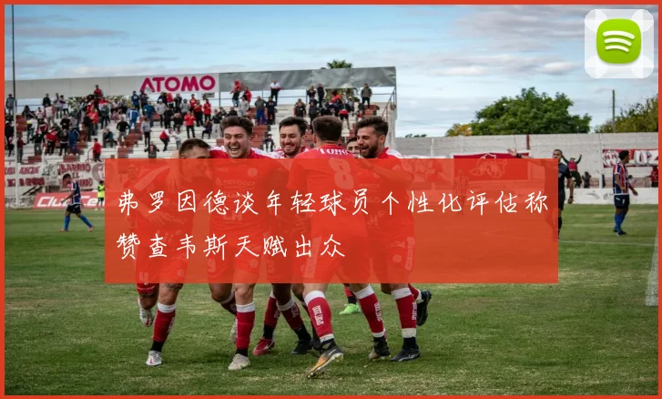 弗罗因德谈年轻球员个性化评估称赞查韦斯天赋出众