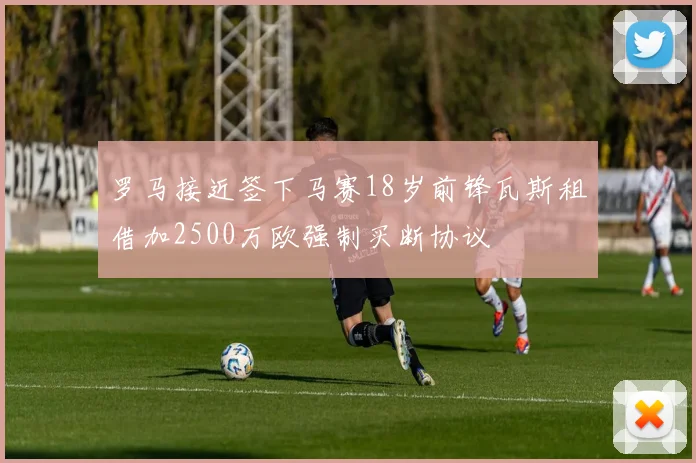 罗马接近签下马赛18岁前锋瓦斯租借加2500万欧强制买断协议