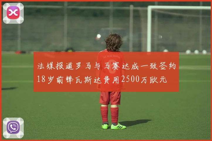 法媒报道罗马与马赛达成一致签约18岁前锋瓦斯达费用2500万欧元
