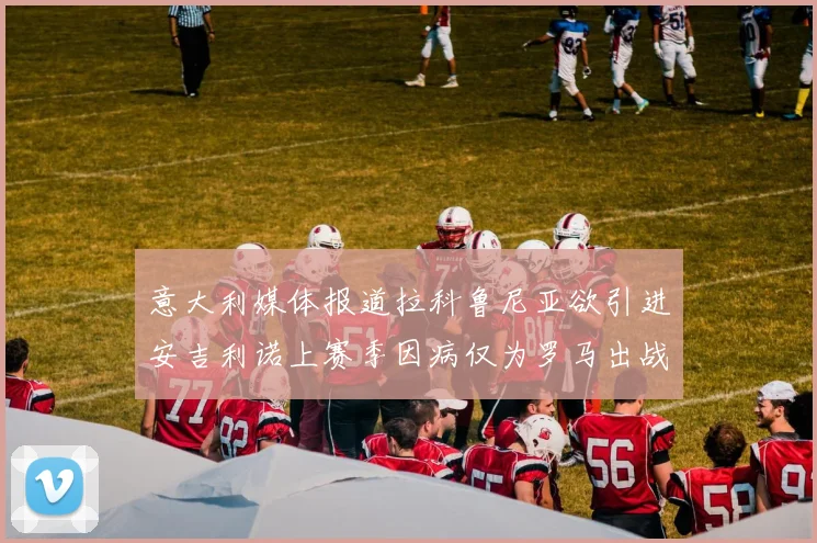意大利媒体报道拉科鲁尼亚欲引进安吉利诺上赛季因病仅为罗马出战9场