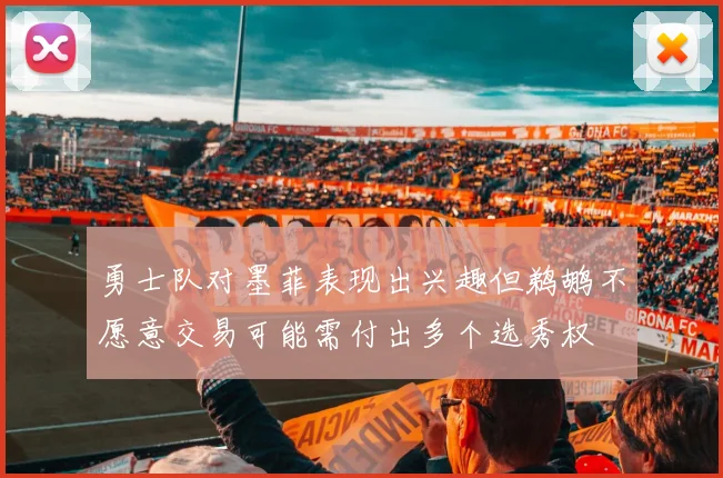 勇士队对墨菲表现出兴趣但鹈鹕不愿意交易可能需付出多个选秀权