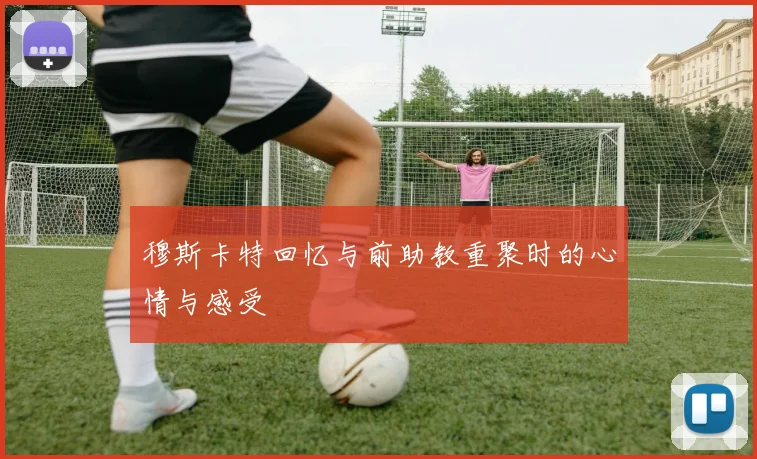 穆斯卡特回忆与前助教重聚时的心情与感受