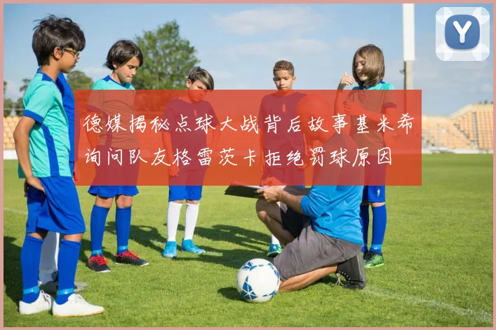 德媒揭秘点球大战背后故事基米希询问队友格雷茨卡拒绝罚球原因