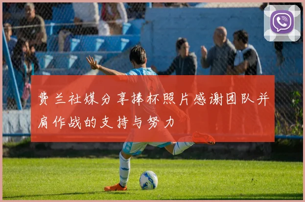 费兰社媒分享捧杯照片感谢团队并肩作战的支持与努力