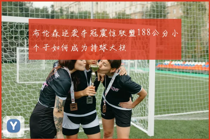 布伦森逆袭夺冠震惊联盟188公分小个子如何成为持球大核