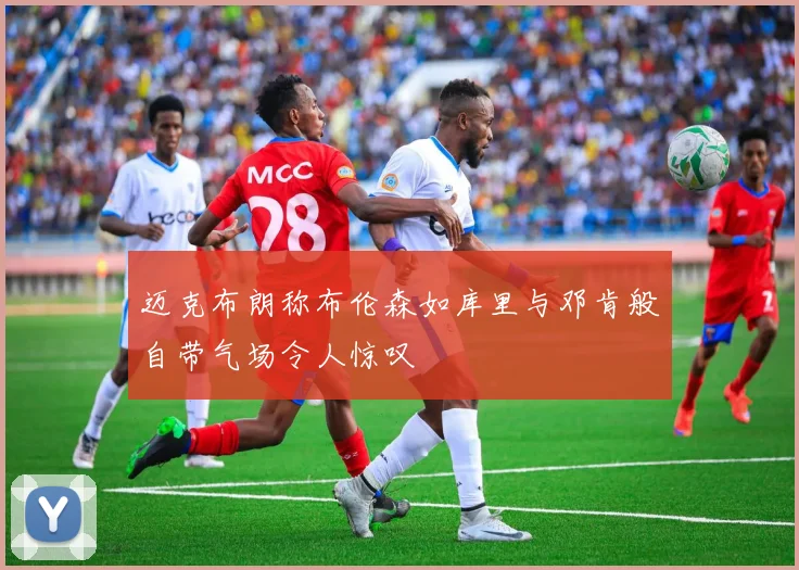 迈克布朗称布伦森如库里与邓肯般自带气场令人惊叹