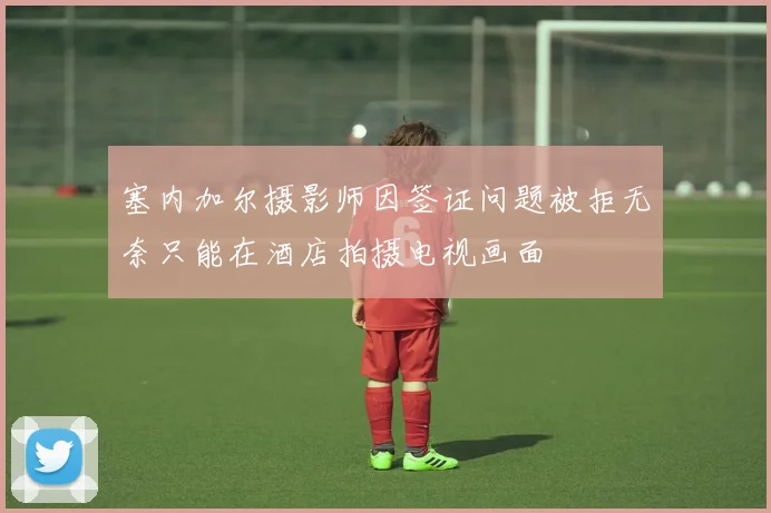 塞内加尔摄影师因签证问题被拒无奈只能在酒店拍摄电视画面