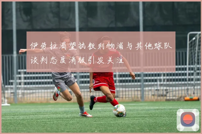 伊劳拉渴望执教利物浦与其他球队谈判态度消极引发关注