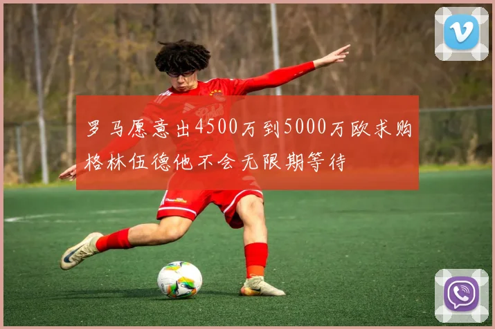 罗马愿意出4500万到5000万欧求购格林伍德他不会无限期等待