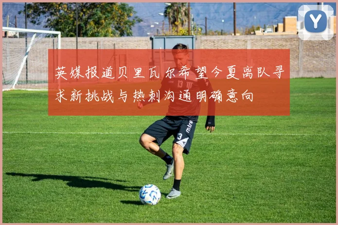 英媒报道贝里瓦尔希望今夏离队寻求新挑战与热刺沟通明确意向