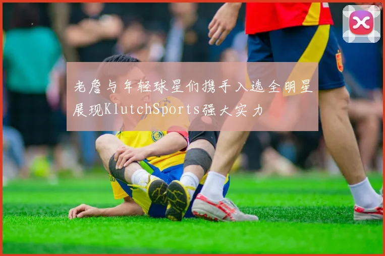 老詹与年轻球星们携手入选全明星展现KlutchSports强大实力