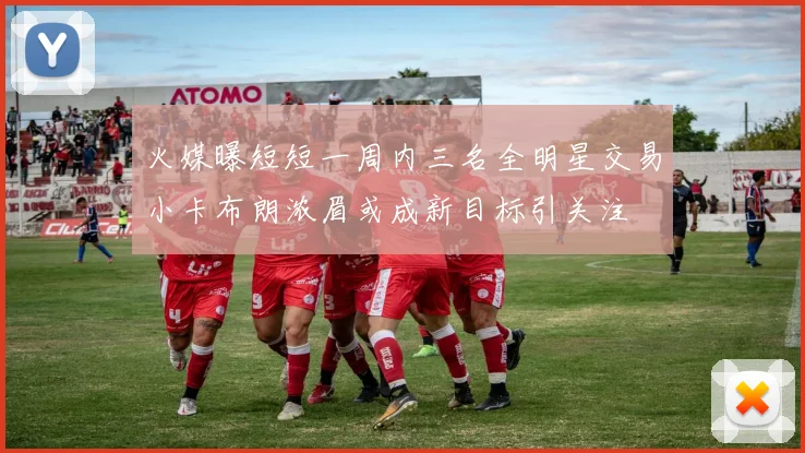 火媒曝短短一周内三名全明星交易小卡布朗浓眉或成新目标引关注