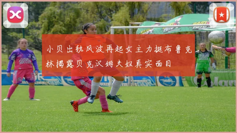 小贝出轨风波再起女主力挺布鲁克林揭露贝克汉姆夫妇真实面目