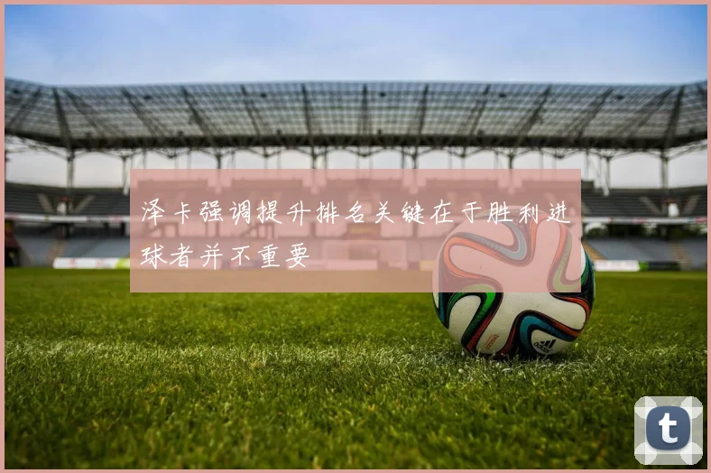 泽卡强调提升排名关键在于胜利进球者并不重要