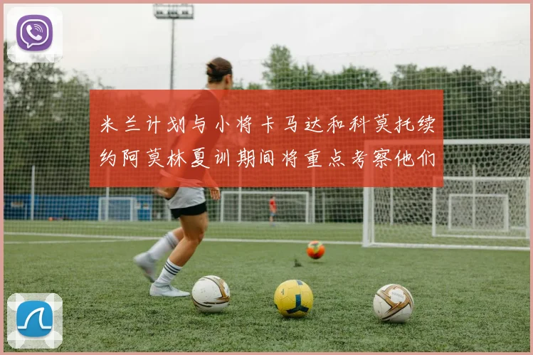 米兰计划与小将卡马达和科莫托续约阿莫林夏训期间将重点考察他们